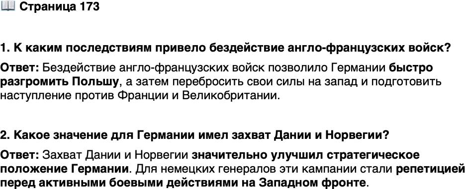 <p>Стр. 173</p>
<p>1. К каким последствиям привело бездействие англо-французских войск?</p>
<p>2. Какое значение для Германии имел захват Дании и Норвегии?</p>