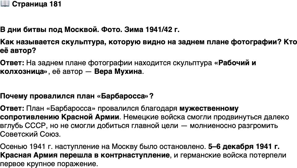 <p>Стр. 181</p>
<p>В дни битвы под Москвой. Фото. Зима 1941/42 г.</p>
<p>В дни битвы под Москвой советско-<br />му командованию удалось обеспечить<br />беспрецедентную плотность средств<br />ПВО. Помимо многочисленных зе-<br />нитных орудий, на подступах к столице<br />дежурили звукоулавливающие станции.<br />В небе были созданы многоуровневые<br />заслоны из аэростатов заграждения.</p>
<p>Как называется скульптура, которую видно на заднем плане фотографии? Кто её автор?</p>
<p>Почему провалился план &laquo;Барбаросса&raquo;?</p>
