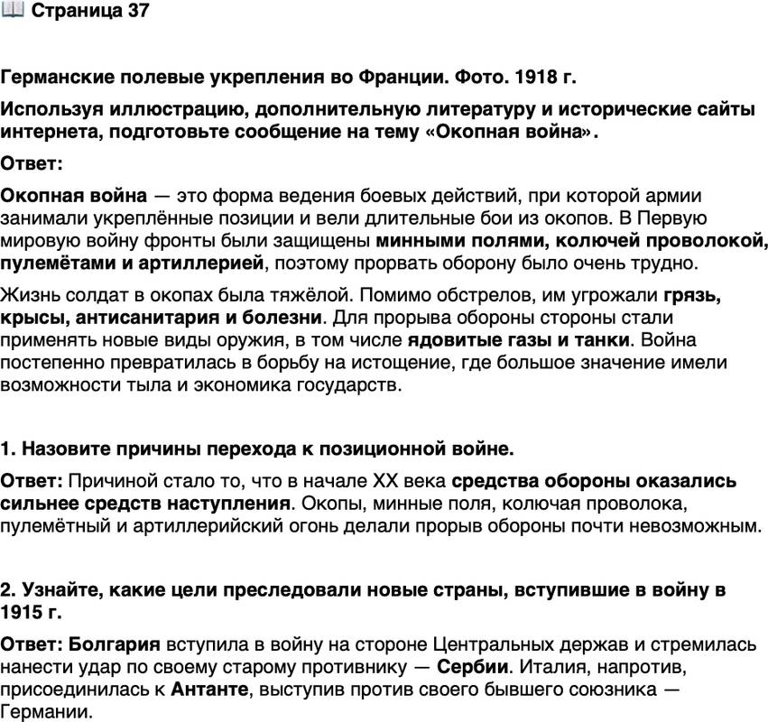 <p>Стр. 37</p>
<p>Германские полевые укрепления во Франции. Фото. 1918 г.<br />Окопная война помимо непосред-<br />ственно боевых угроз таила в себе<br />множество других опасностей. Грязь,<br />крысы, антисанитария воздействовали<br />на моральный дух солдат не меньше,<br />чем снаряды. В период интенсивных<br />дождей бойцы могли утонуть во сне.</p>
<p>Используя иллюстрацию, дополнительную литературу и исторические сайты интернета, подготовьте сообщение на тему &laquo;Окопная война&raquo;.</p>
<p>1. Назовите причины перехода к позиционной войне.</p>
<p>2. Узнайте, какие цели преследовали новые страны, вступившие в войну в 1915 г.</p>