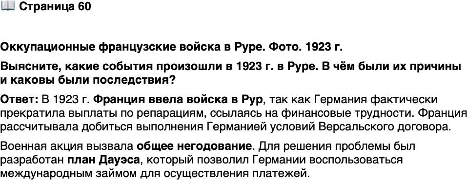 <p>Стр. 60</p>
<p>Оккупационные французские войска в Руре. Фото. 1923 г.</p>
<p>Своей военной акцией в Руре Франция<br />вызвала общее негодование. Особенно<br />оскорбляло европейцев использование<br />для этих целей колониальных частей.<br />Вот, например, что писал бывший ита-<br />льянский премьер, антифашист Фран-<br />ческо Нитти: &laquo;Рейнские города, больше<br />всех сохранившие творения готики,<br />сейчас заняты неграми, явившимися<br />из хижин, сделанных из ила и грязи&raquo;.</p>
<p>Выясните, какие события произошли в 1923 г. в Руре. В чём были их причины и каковы были последствия?</p>