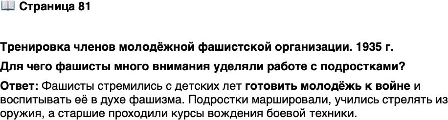 <p>Стр. 81</p>
<p>Тренировка членов молодёжной фашистской организации. 1935 г.</p>
<p>Организация называлась &laquo;Балилла&raquo;<br />в честь прозвища мальчика &mdash; итальян-<br />ского национального героя XVIII в.,<br />бросившего камень в австрийского<br />солдата и спровоцировавшего восста-<br />ние в Генуе.</p>
<p>Для чего фашисты много внимания уделяли работе с подростками?</p>