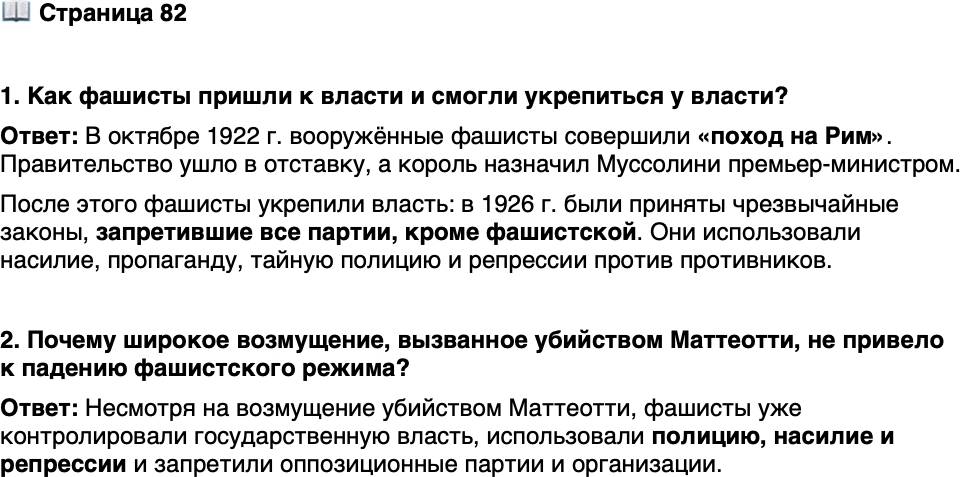 <p>Стр. 82</p>
<p>1. Как фашисты пришли к власти и смогли укрепиться у власти?</p>
<p>2. Почему широкое возмущение, вызванное убийством Маттеотти, не привело к падению фашистского режима?</p>