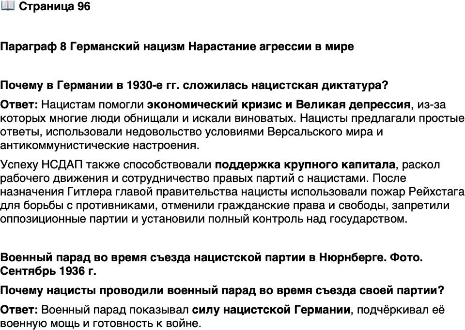 <p>Стр. 96</p>
<p>Параграф 8 Германский нацизм Нарастание агрессии в мире</p>
<p>Почему в Германии в 1930-е гг. сложилась нацистская диктатура?</p>
<p>Военный парад во время съезда нацистской партии в Нюрнберге. Фото. Сентябрь 1936 г.</p>
<p>Местом проведения нацистских съездов было Поле Цеппелина. Одновре-<br />менно на нём могло разместиться более 200 тыс. участников и до 70 тыс.<br />на трибунах, выстроенных по проекту А. Шпеера &mdash; личного архитектора<br />Гитлера. После краха нацистской Германии Шпеер был признан военным<br />преступником и приговорён к 20-летнему заключению международным<br />трибуналом, проходившим также в Нюрнберге.</p>
<p>Почему нацисты проводили военный парад во время съезда своей партии?</p>