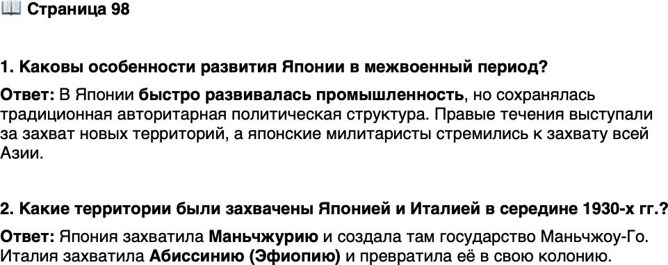 <p>Стр. 98</p>
<p>1. Каковы особенности развития Японии в межвоенный период?</p>
<p>2. Какие территории были захвачены Японией и Италией в середине 1930-х гг.?</p>