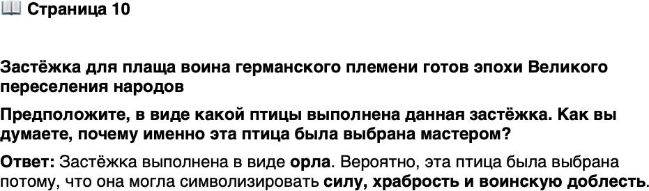<p>Стр. 10</p>
<p>Застёжка для плаща воина германского племени готов эпохи Великого переселения народов<br />Предположите, в виде какой птицы выполнена данная застёжка. Как вы думаете, почему именно эта птица была выбрана мастером?</p>