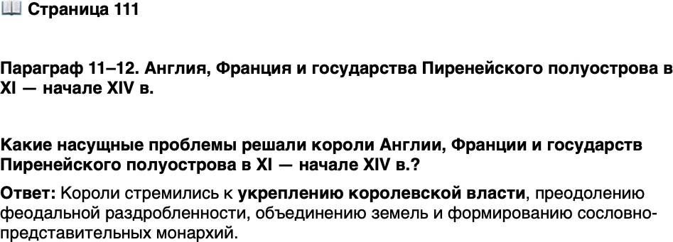 <p>Стр. 111</p>
<p>Параграф 11&ndash;12. Англия, Франция и государства Пиренейского полуострова в XI &mdash; начале XIV в.</p>
<p>Какие насущные проблемы решали короли Англии, Франции и государств Пиренейского полуострова в XI &mdash; начале XIV в.?</p>