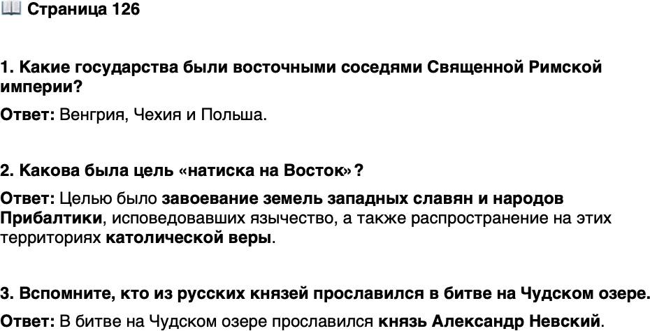 <p>Стр. 126</p>
<p>1. Какие государства были восточными соседями Священной Римской империи?</p>
<p>2. Какова была цель &laquo;натиска на Восток&raquo;?</p>
<p>3. Вспомните, кто из русских князей прославился в битве на Чудском озере.</p>