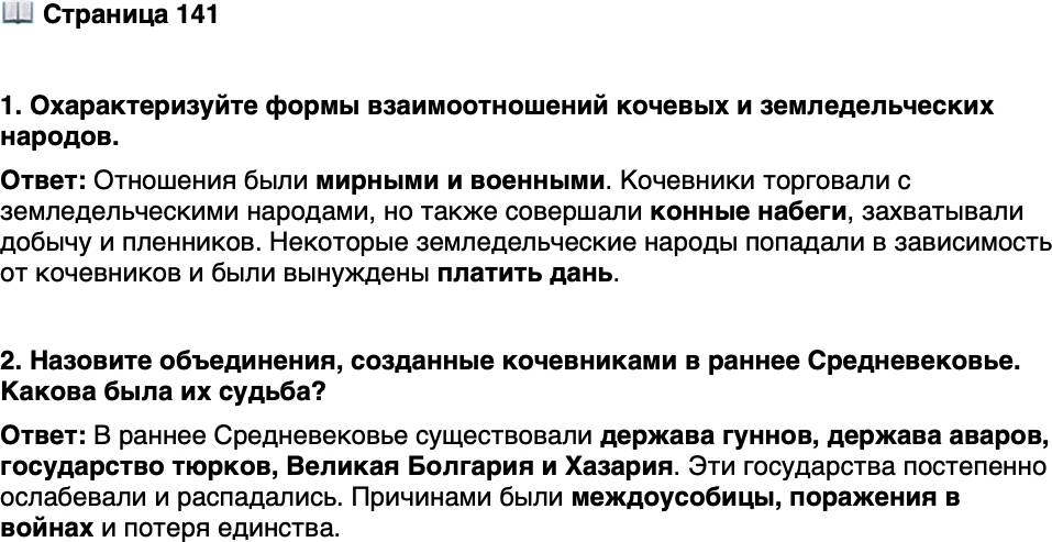 <p>Стр. 141</p>
<p>1. Охарактеризуйте формы взаимоотношений кочевых и земледельческих народов.</p>
<p>2. Назовите объединения, созданные кочевниками в раннее Средневековье. Какова была их судьба?</p>