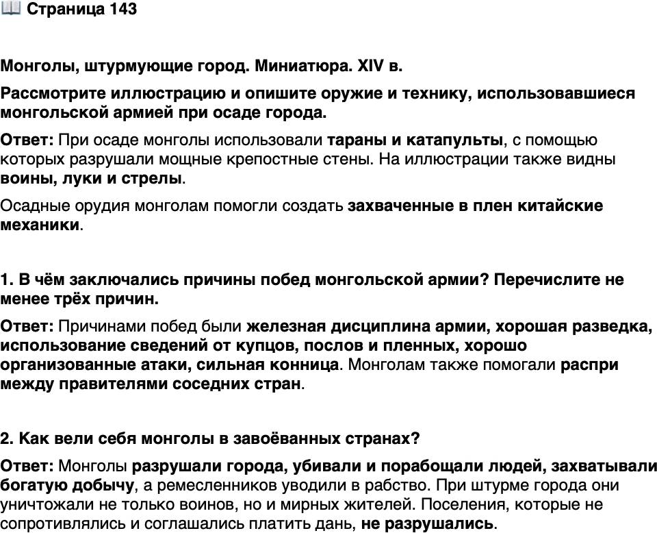 <p>Стр. 143</p>
<p>Монголы, штурмующие город. Миниатюра. XIV в.<br />Рассмотрите иллюстрацию и опишите оружие и технику, использовавшиеся монгольской армией при осаде города.</p>
<p>1. В чём заключались причины побед монгольской армии? Перечислите не менее трёх причин.</p>
<p>2. Как вели себя монголы в завоёванных странах?</p>