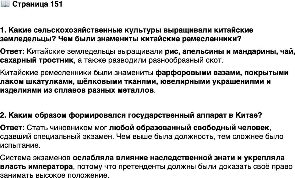 <p>Стр. 151</p>
<p>1. Какие сельскохозяйственные культуры выращивали китайские земледельцы? Чем были знамениты китайские ремесленники?</p>
<p>2. Каким образом формировался государственный аппарат в Китае?</p>