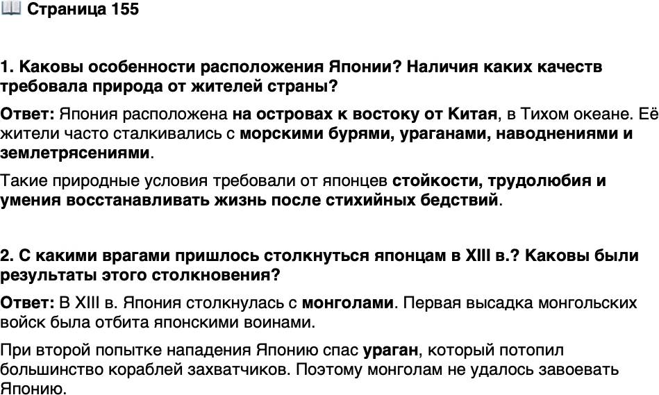 <p>Стр. 155</p>
<p>1. Каковы особенности расположения Японии? Наличия каких качеств требовала природа от жителей страны?</p>
<p>2. С какими врагами пришлось столкнуться японцам в XIII в.? Каковы были результаты этого столкновения?</p>