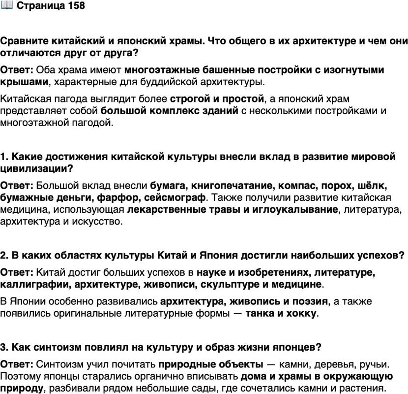 <p>Стр. 158</p>
<p>Сравните китайский и японский храмы. Что общего в их архитектуре и чем они отличаются друг от друга?</p>
<p>1. Какие достижения китайской культуры внесли вклад в развитие мировой цивилизации?</p>
<p>2. В каких областях культуры Китай и Япония достигли наибольших успехов?</p>
<p>3. Как синтоизм повлиял на культуру и образ жизни японцев?</p>