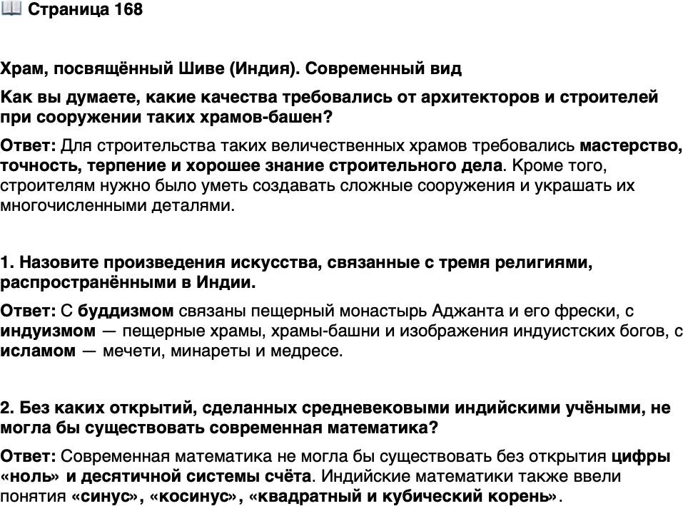 <p>Стр. 168</p>
<p>Храм, посвящённый Шиве (Индия). Современный вид<br />Как вы думаете, какие качества требовались от архитекторов и строителей при сооружении таких храмов-башен?</p>
<p>1. Назовите произведения искусства, связанные с тремя религиями, распространёнными в Индии.</p>
<p>2. Без каких открытий, сделанных средневековыми индийскими учёными, не могла бы существовать современная математика?</p>