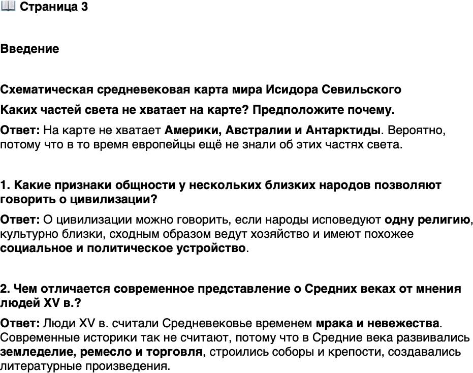 <p>Стр. 3</p>
<p>Введение</p>
<p>Схематическая средневековая карта мира Исидора Севильского<br />Каких частей света не хватает на карте? Предположите почему.</p>
<p>1. Какие признаки общности у нескольких близких народов позволяют говорить о цивилизации?</p>
<p>2. Чем отличается современное представление о Средних веках от мнения людей XV в.?</p>