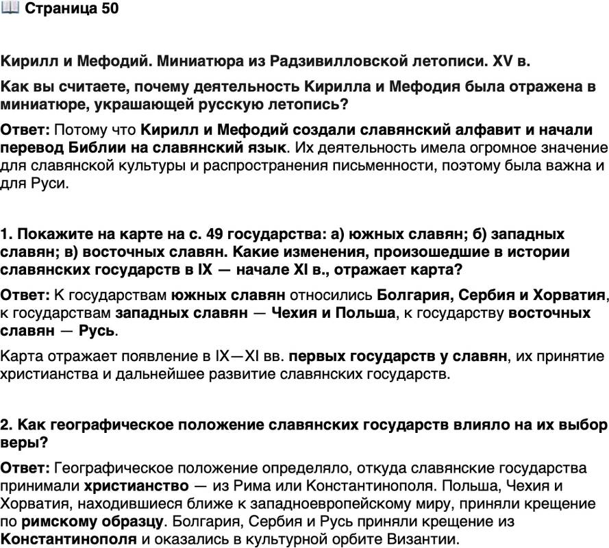 <p>Стр. 50</p>
<p>1. Покажите на карте на с. 49 государства: а) южных славян; б) западных славян; в) восточных славян. Какие изменения, произошедшие в истории славянских государств в IX &mdash; начале XI в., отражает карта?</p>
<p>2. Как географическое положение славянских государств влияло на их выбор веры?</p>