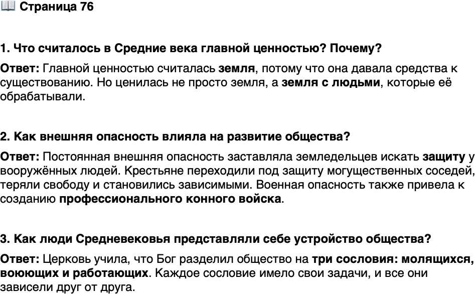 <p>Стр. 76</p>
<p>1. Что считалось в Средние века главной ценностью? Почему?</p>
<p>2. Как внешняя опасность влияла на развитие общества?</p>
<p>3. Как люди Средневековья представляли себе устройство общества?</p>