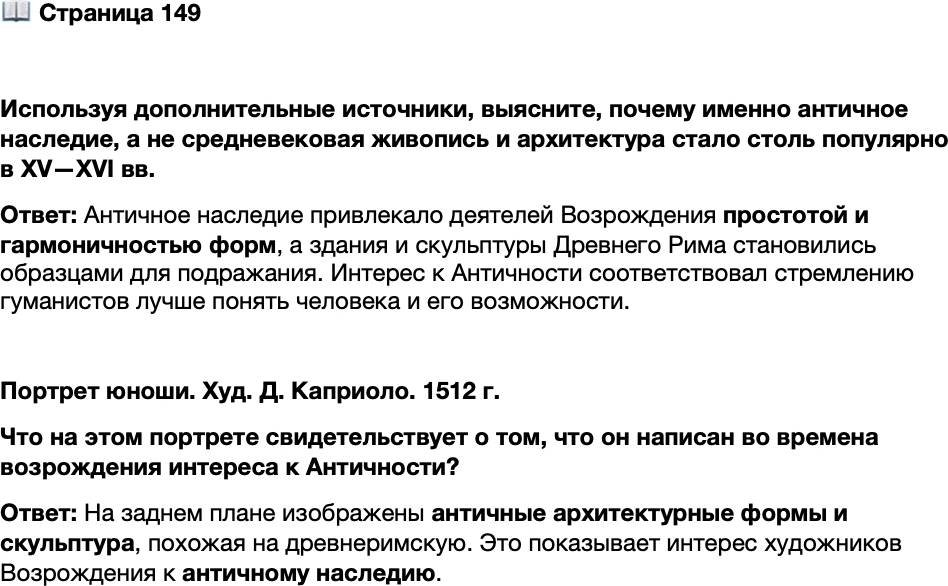 <p>Стр. 149</p>
<p>Используя дополнительные источники, выясните, почему именно античное наследие, а не средневековая живопись и архитектура стало столь популярно в XV&mdash;XVI вв.</p>
<p>Портрет юноши. Худ. Д. Каприоло. 1512 г.<br />Что на этом портрете свидетельствует о том, что он написан во времена возрождения интереса к Античности?</p>