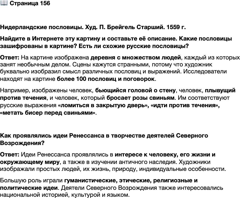 <p>Стр. 156</p>
<p>Нидерландские пословицы. Худ. П. Брейгель Старший. 1559 г.<br />Найдите в Интернете эту картину и составьте её описание. Какие пословицы зашифрованы в картине? Есть ли схожие русские пословицы?</p>
<p>Как проявлялись идеи Ренессанса в творчестве деятелей Северного Возрождения?</p>