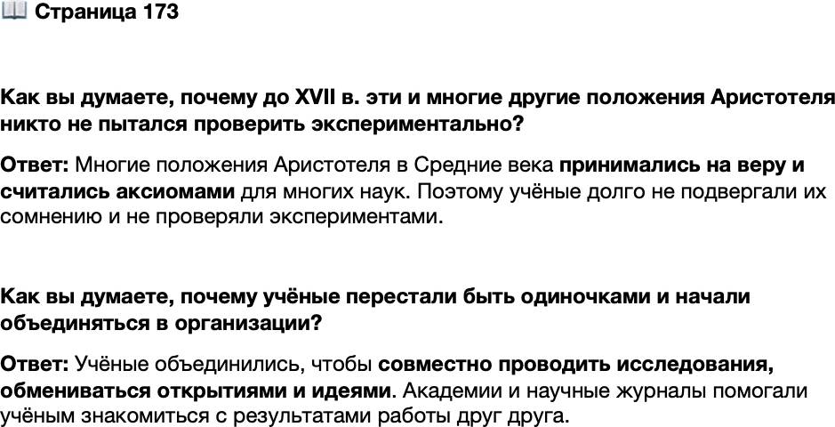 <p>Стр. 173</p>
<p>Как вы думаете, почему до XVII в. эти и многие другие положения Аристотеля никто не пытался проверить экспериментально?</p>
<p>Как вы думаете, почему учёные перестали быть одиночками и начали объединяться в организации?</p>