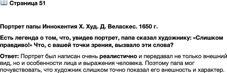 <p>Стр. 51</p>
<p>Портрет папы Иннокентия X. Худ. Д. Веласкес. 1650 г.<br />Есть легенда о том, что, увидев портрет, папа сказал художнику: &laquo;Слишком правдиво!&raquo; Что, с вашей точки зрения, вызвало эти слова?</p>
