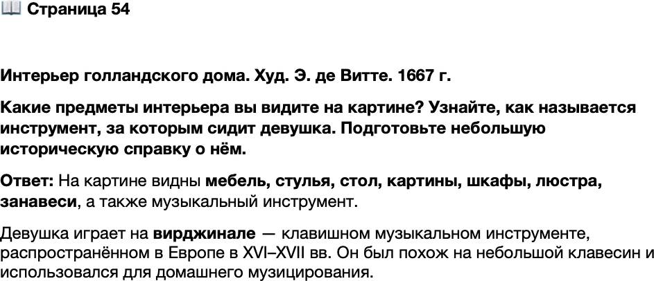 <p>Стр. 54</p>
<p>Интерьер голландского дома. Худ. Э. де Витте. 1667 г.<br />Какие предметы интерьера вы видите на картине? Узнайте, как называется инструмент, за которым сидит девушка. Подготовьте небольшую историческую справку о нём.</p>