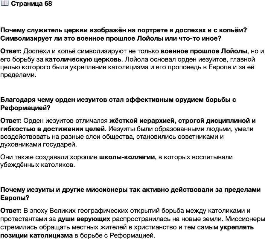 <p>Стр. 68</p>
<p>Почему служитель церкви изображён на портрете в доспехах и с копьём? Символизирует ли это военное прошлое Лойолы или что-то иное?</p>
<p>Благодаря чему орден иезуитов стал эффективным орудием борьбы с Реформацией?</p>
<p>Почему иезуиты и другие миссионеры так активно действовали за пределами Европы?</p>