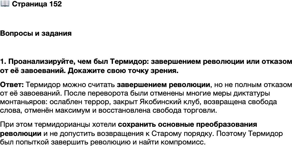 <p>Стр. 152</p>
<p>Вопросы и задания</p>
<p>1. Проанализируйте, чем был Термидор: завершением революции или отказом от её завоеваний. Докажите свою точку зрения.</p>