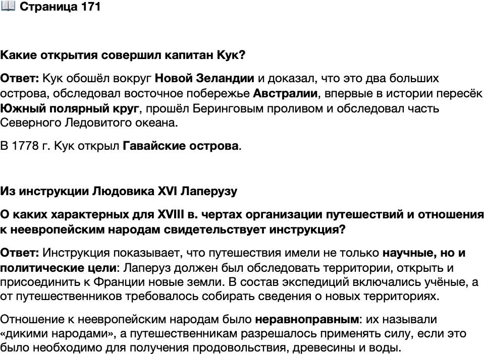<p>Стр. 171</p>
<p>Какие открытия совершил капитан Кук?</p>
<p>Из инструкции Людовика XVI Лаперузу<br />Перед отправкой экспедиции Людовик XVI дал Лаперу-<br />зу такую инструкцию: &laquo;Если обстоятельства настоятельно<br />потребуют&hellip; от господина де Лаперуза прибегнуть к пре-<br />восходству своего оружия над оружием диких народов, да-<br />бы обеспечить себе вопреки их желанию необходимое для<br />жизни &mdash; продовольствие, древесину, воду, пусть он ис-<br />пользует силу лишь с величайшей умеренностью и подвер-<br />гает строжайшему наказанию тех из его людей, которые<br />нарушат приказы. Его Величество станет полагать величай-<br />шим успехом экспедиции, если она завершится и не будет<br />при этом стоить жизни ни одному человеку&raquo;.</p>
<p>О каких характерных для XVIII в. чертах организации путешествий и отношения к неевропейским народам свидетельствует инструкция?</p>