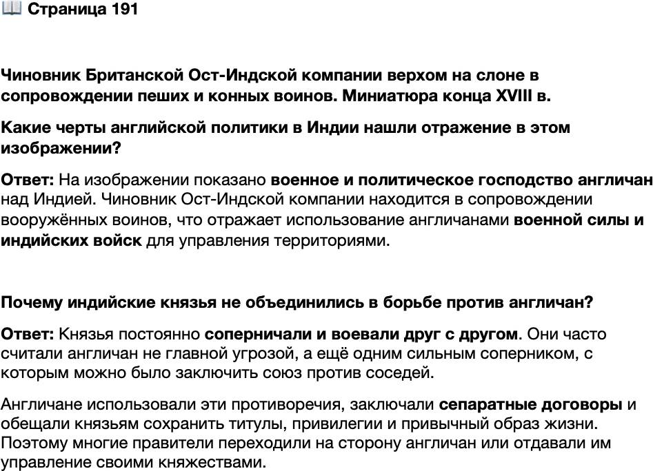 <p>Стр. 191</p>
<p>Чиновник Британской Ост-Индской компании верхом на слоне в сопровождении пеших и конных воинов. Миниатюра конца XVIII в.<br />Какие черты английской политики в Индии нашли отражение в этом изображении?</p>
<p>Почему индийские князья не объединились в борьбе против англичан?</p>