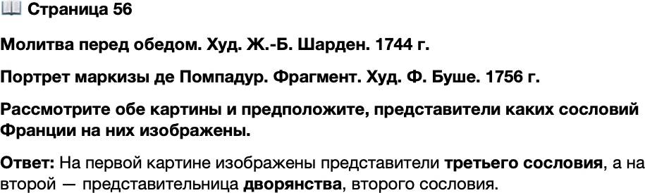 <p>Стр. 56<br />Молитва перед обедом. Худ. Ж.-Б. Шарден. 1744 г.<br />Портрет маркизы де Помпадур. Фрагмент. Худ. Ф. Буше. 1756 г.<br />Рассмотрите обе картины и предположите, представители каких сословий Франции на них изображены.</p>