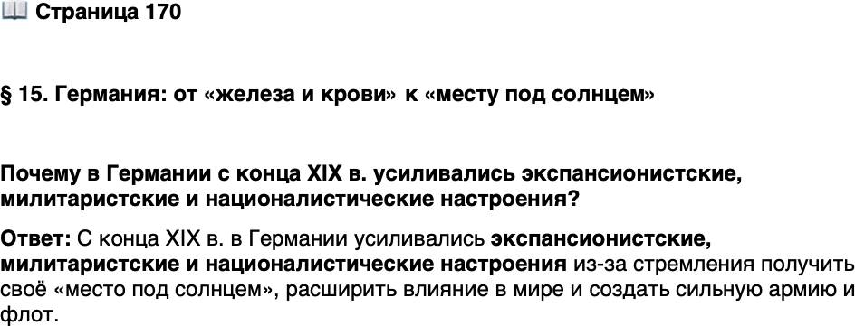 <p>Стр. 170</p>
<p>&sect; 15. Германия: от &laquo;железа и крови&raquo; к &laquo;месту под солнцем&raquo;</p>
<p>Почему в Германии с конца XIX в. усиливались экспансионистские, милитаристские и националистические настроения?</p>