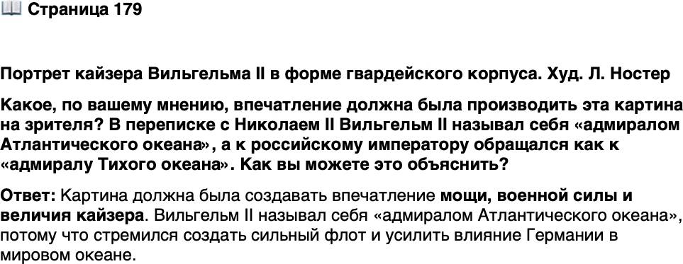 <p>Стр. 179</p>
<p>Портрет кайзера Вильгельма II в форме гвардейского корпуса. Худ. Л. Ностер<br />Какое, по вашему мнению, впечатление должна была производить эта картина на зрителя? В переписке с Николаем II Вильгельм II называл себя &laquo;адмиралом Атлантического океана&raquo;, а к российскому императору обращался как к &laquo;адмиралу Тихого океана&raquo;. Как вы можете это объяснить?</p>