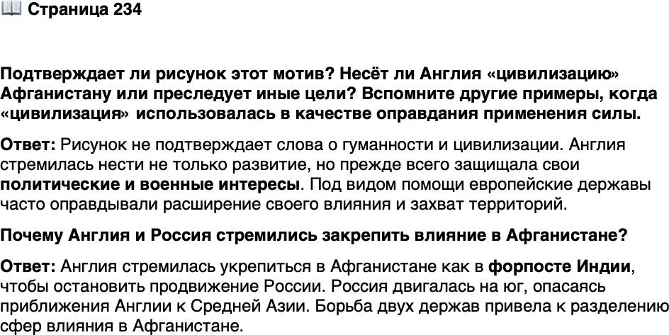 <p>Стр. 234</p>
<p>Английский премьер-министр Б. Дизраэли говорит русскому казаку, что хочет установить новый пограничный столб &laquo;в видах гуманности и цивилизации, конечно&raquo;. Русская карикатура. 1886 г.<br />Подтверждает ли рисунок этот мотив? Несёт ли Англия &laquo;цивилизацию&raquo; Афганистану или преследует иные цели? Вспомните другие примеры, когда &laquo;цивилизация&raquo; использовалась в качестве оправдания применения силы.</p>
<p>Почему Англия и Россия стремились закрепить влияние в Афганистане?</p>